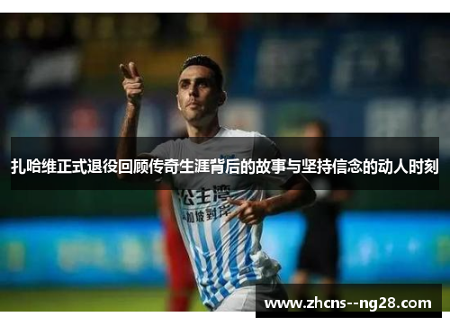 扎哈维正式退役回顾传奇生涯背后的故事与坚持信念的动人时刻