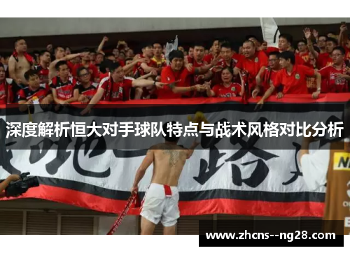深度解析恒大对手球队特点与战术风格对比分析