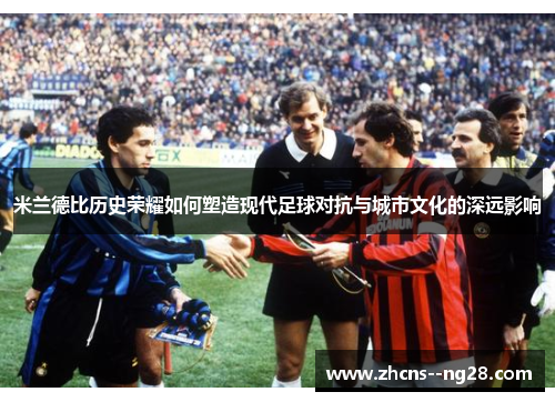 米兰德比历史荣耀如何塑造现代足球对抗与城市文化的深远影响 米兰德比历史荣耀如何塑造现代足球对抗与城市文化的深远影响