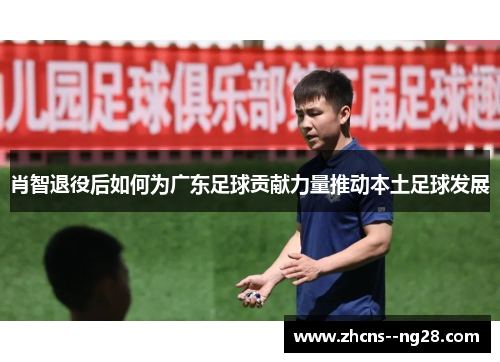 肖智退役后如何为广东足球贡献力量推动本土足球发展