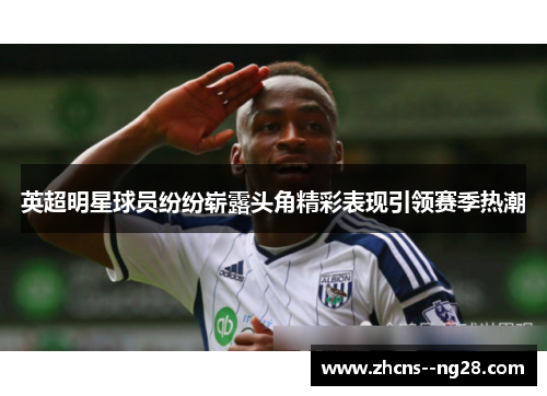 英超明星球员纷纷崭露头角精彩表现引领赛季热潮