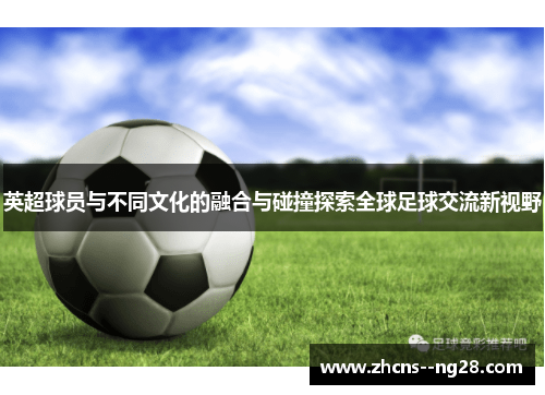 英超球员与不同文化的融合与碰撞探索全球足球交流新视野