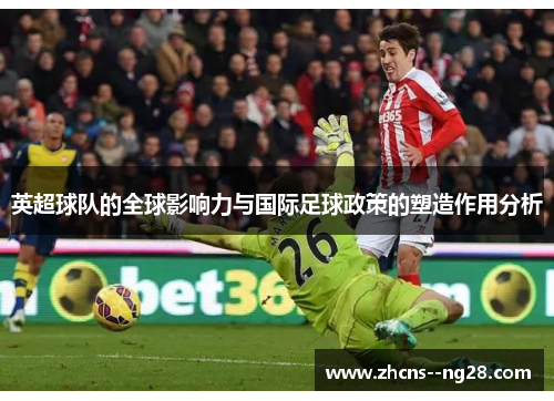 英超球队的全球影响力与国际足球政策的塑造作用分析 英超球队的全球影响力与国际足球政策的塑造作用分析