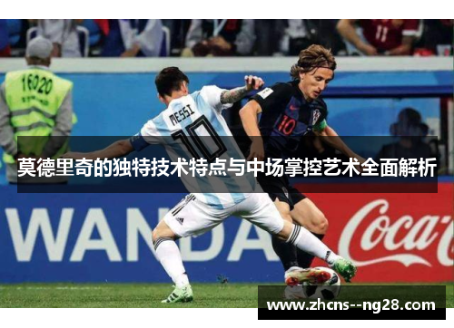 莫德里奇的独特技术特点与中场掌控艺术全面解析