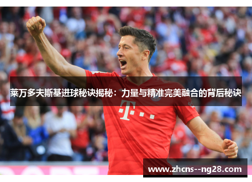 莱万多夫斯基进球秘诀揭秘：力量与精准完美融合的背后秘诀