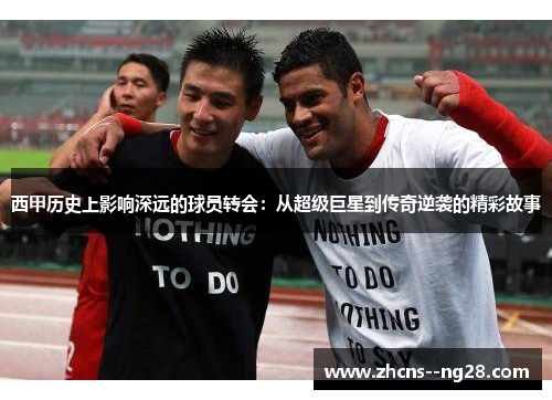 西甲历史上影响深远的球员转会：从超级巨星到传奇逆袭的精彩故事