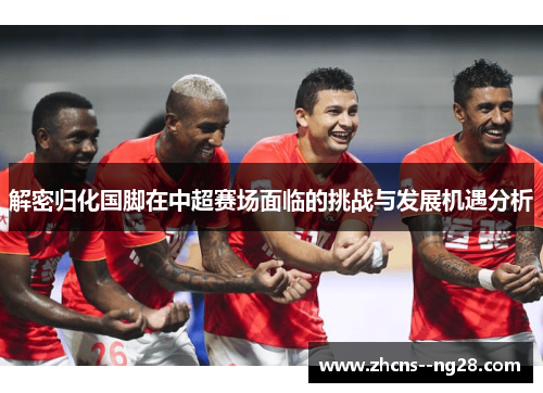 解密归化国脚在中超赛场面临的挑战与发展机遇分析