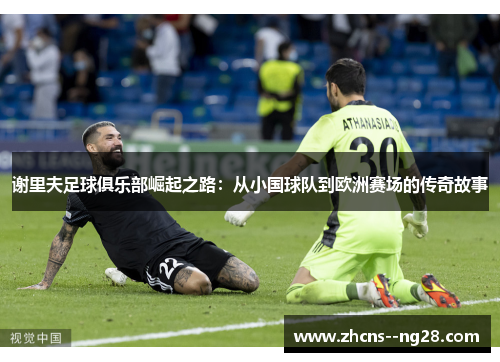 谢里夫足球俱乐部崛起之路：从小国球队到欧洲赛场的传奇故事