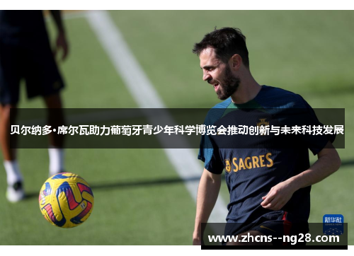 贝尔纳多·席尔瓦助力葡萄牙青少年科学博览会推动创新与未来科技发展 贝尔纳多·席尔瓦助力葡萄牙青少年科学博览会推动创新与未来科技发展