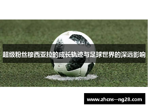 超级粉丝穆西亚拉的成长轨迹与足球世界的深远影响