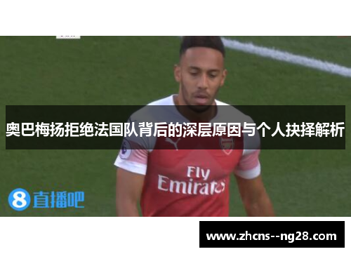 奥巴梅扬拒绝法国队背后的深层原因与个人抉择解析