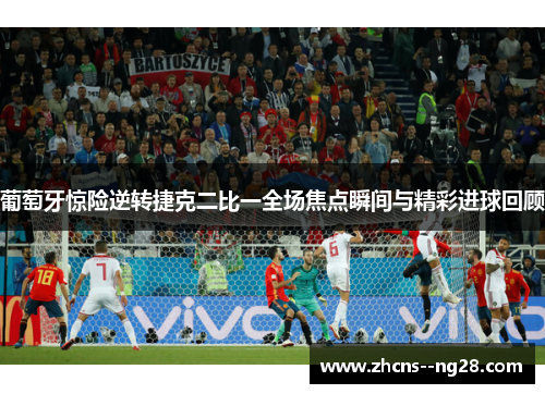 葡萄牙惊险逆转捷克二比一全场焦点瞬间与精彩进球回顾