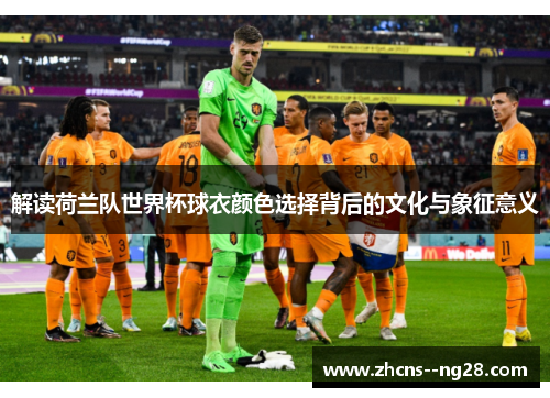 解读荷兰队世界杯球衣颜色选择背后的文化与象征意义 解读荷兰队世界杯球衣颜色选择背后的文化与象征意义