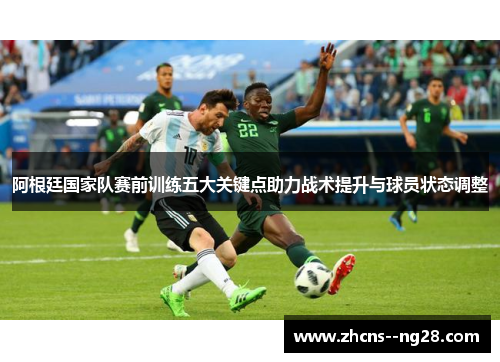 阿根廷国家队赛前训练五大关键点助力战术提升与球员状态调整