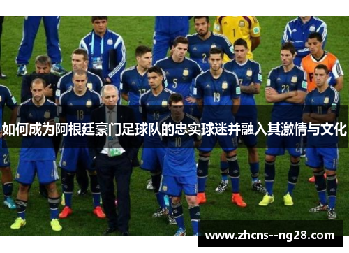 如何成为阿根廷豪门足球队的忠实球迷并融入其激情与文化