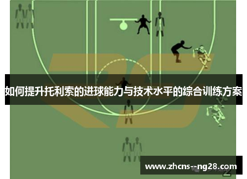 如何提升托利索的进球能力与技术水平的综合训练方案