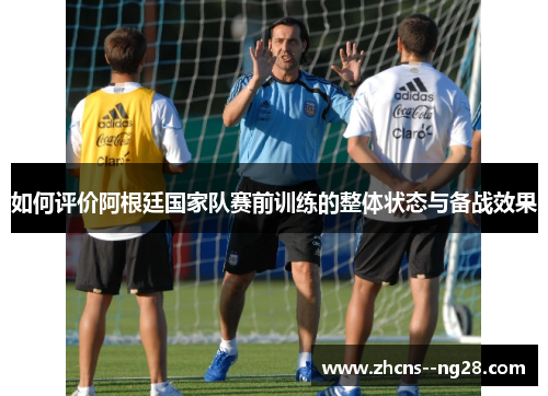 如何评价阿根廷国家队赛前训练的整体状态与备战效果