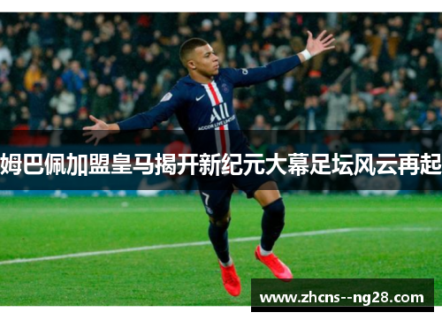 姆巴佩加盟皇马揭开新纪元大幕足坛风云再起