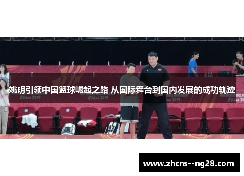 姚明引领中国篮球崛起之路 从国际舞台到国内发展的成功轨迹