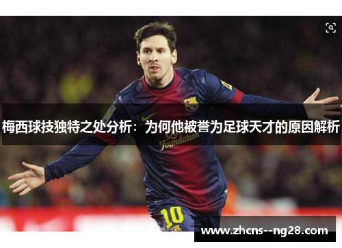 梅西球技独特之处分析：为何他被誉为足球天才的原因解析
