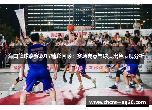 海口篮球联赛2017精彩回顾：赛场亮点与球员出色表现分析