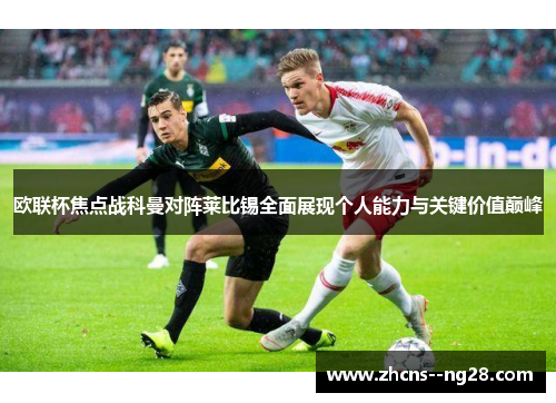 欧联杯焦点战科曼对阵莱比锡全面展现个人能力与关键价值巅峰