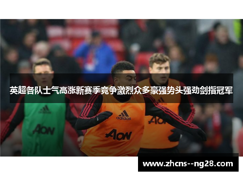 英超各队士气高涨新赛季竞争激烈众多豪强势头强劲剑指冠军