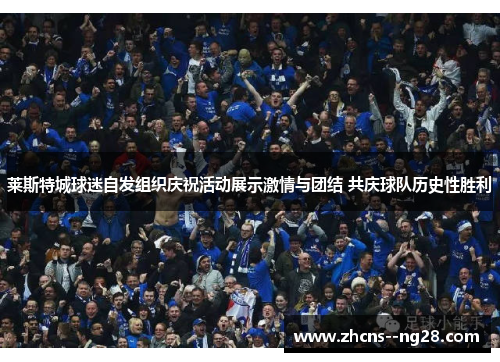莱斯特城球迷自发组织庆祝活动展示激情与团结 共庆球队历史性胜利