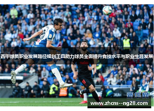 西甲球员职业发展路径规划工具助力球员全面提升竞技水平与职业生涯发展