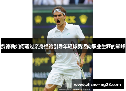 费德勒如何通过亲身经验引导年轻球员迈向职业生涯的巅峰