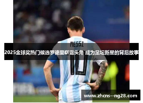 2025金球奖热门候选罗德里崭露头角 成为足坛新星的背后故事