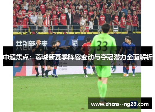 中超焦点：蓉城新赛季阵容变动与夺冠潜力全面解析