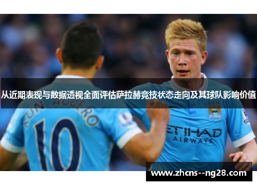 从近期表现与数据透视全面评估萨拉赫竞技状态走向及其球队影响价值