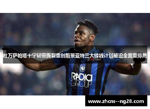 杜万萨帕塔十字韧带撕裂重创前景亚特兰大锋线计划被迫全面重排局