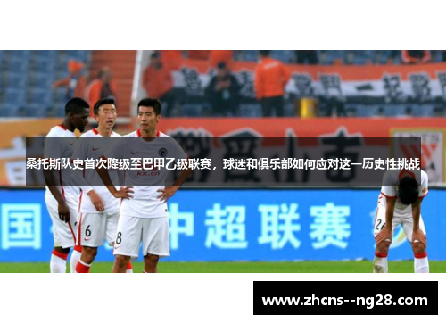 桑托斯队史首次降级至巴甲乙级联赛，球迷和俱乐部如何应对这一历史性挑战