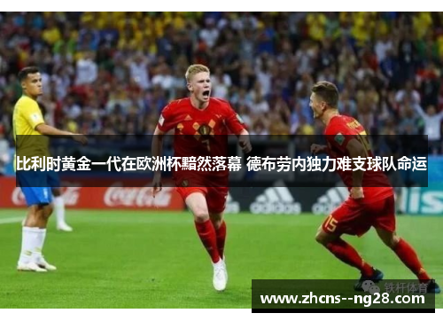 比利时黄金一代在欧洲杯黯然落幕 德布劳内独力难支球队命运