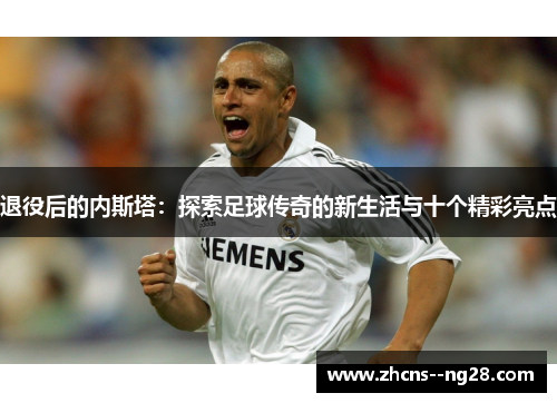 退役后的内斯塔：探索足球传奇的新生活与十个精彩亮点