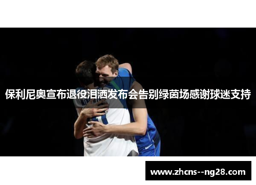 保利尼奥宣布退役泪洒发布会告别绿茵场感谢球迷支持